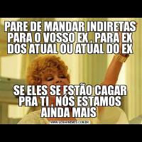 PARE DE MANDAR INDIRETAS PARA O VOSSO EX , PARA EX DOS ATUAL OU ATUAL DO EX
SE ELES SE ESTÃO CAGAR PRA TI , NÓS ESTAMOS AINDA MAIS 