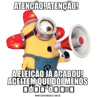 ATENÇÃO! ATENÇÃO!  A ELEIÇÃO JÁ ACABOU! ACEITEM QUE DÓI MENOS ⭐