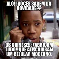 ALÓ!! VOCÊS SABEM DA NOVIDADE??OS CHINESES: FABRICAM TUDO!!QUE ATÉ CRIARAM UM CELULAR MODERNO.