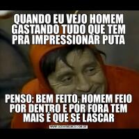 QUANDO EU VEJO HOMEM GASTANDO TUDO QUE TEM PRA IMPRESSIONAR PUTAPENSO: BEM FEITO, HOMEM FEIO POR DENTRO E POR FORA TEM MAIS É QUE SE LASCAR