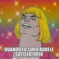 QUANDO EU SUBO AQUELE SATISFATÓRIO