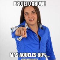 PROJETO SHOW!MAS AQUELES 80%...