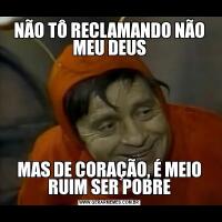 NÃO TÔ RECLAMANDO NÃO MEU DEUSMAS DE CORAÇÃO, É MEIO RUIM SER POBRE