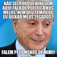 NÃO SEI PORQUE NINGUEM AQUI FALA DE POLITICA NOS MELOS. NEM DEU TEMPO DE EU DEIXAR MEUS LEGADOS. FALEM PELO MENOS DE MIM!!