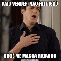 AMO VENDER, NÃO FALE ISSOVOCÊ ME MAGOA RICARDO