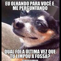 EU OLHANDO PARA VOCÊ E  ME PERGUNTANDOQUAL FOI A ÚLTIMA VEZ QUE TU LIMPOU A FOSSA?