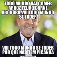 TODO MUNDO VAI COMER ARROZ FEIJAO CARNE ABOBORA VAI TODO MUNDO SE FUDERVAI TODO MUNDO SE FUDER POR QUE NAO TEM PICANHA