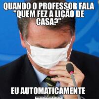 QUANDO O PROFESSOR FALA "QUEM FEZ A LIÇÃO DE CASA?"EU AUTOMATICAMENTE 
