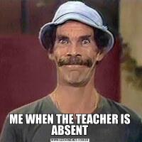 ME WHEN THE TEACHER IS ABSENT