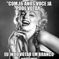 ''COM 16 ANOS VOCE JA PODE VOTAR''EU INDO VOTAR EM BRANCO