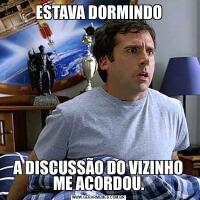 ESTAVA DORMINDOA DISCUSSÃO DO VIZINHO ME ACORDOU.