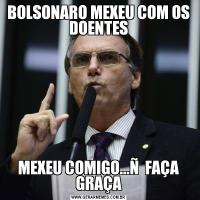 BOLSONARO MEXEU COM OS DOENTESMEXEU COMIGO...Ñ  FAÇA GRAÇA