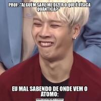 PROF: &QUOT;ALGUÉM SABE ME DIZER O QUE É FÍSICA QUÂNTICA?&QUOT;   EU MAL SABENDO DE ONDE VEM O ÁTOMO: