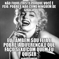 NÃO FIQUE TRISTE PORQUE VOCÊ É FEIO, POBRE E NÃO COME NINGUÉM DE GRAÇAEU TAMBÉM SOU FEIA E POBRE, A DIFERENÇA É QUE FAÇO SEXO COM QUEM EU QUISER