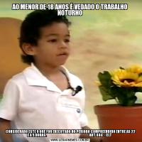 AO MENOR DE 18 ANOS É VEDADO O TRABALHO NOTURNO  CONSIDERADO ESTE O QUE FOR EXECUTADO NO PERÍODO COMPREENDIDO ENTRE AS 22 E A 5 HORAS.                                                            ART 404 - CLT 