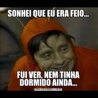 SONHEI QUE EU ERA FEIO...FUI VER, NEM TINHA DORMIDO AINDA...
