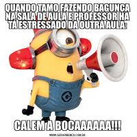 QUANDO TAMO FAZENDO BAGUNÇA NA SALA DE AULA E PROFESSOR HA TÁ ESTRESSADO DA OUTRA AULA:CALEM A BOCAAAAAA!!!