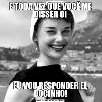 E TODA VEZ QUE VOCÊ ME DISSER OIEU VOU RESPONDER EI, DOCINHO!