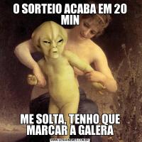 O SORTEIO ACABA EM 20 MINME SOLTA, TENHO QUE MARCAR A GALERA