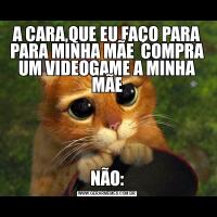 A CARA,QUE EU FAÇO PARA PARA MINHA MÃE  COMPRA UM VIDEOGAME A MINHA MÃENÃO: