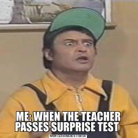 ME: WHEN THE TEACHER PASSES SURPRISE TEST 