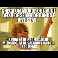 CHEGA UMA IDADE QUE VOCÊ DEIXA DE SER FÃ DE BANDA E ARTISTAS...E VIRA FÃ DE PROMOÇÃO DE MERCADO, FÃ DE SALÁRIO E DA LOJA DE 10 REAIS.