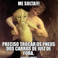 ME SOLTA!!!PRECISO TROCAR OS PNEUS DOS CARROS DE JUIZ DE FORA.