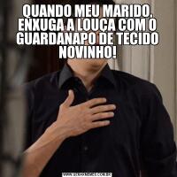 QUANDO MEU MARIDO, ENXUGA A LOUÇA COM O GUARDANAPO DE TECIDO NOVINHO!