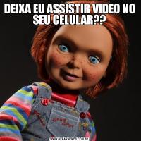 DEIXA EU ASSISTIR VIDEO NO SEU CELULAR??