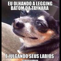 EU OLHANDO A LEGGING BATOM DA TAYNARA E JULGANDO SEUS LABIOS 