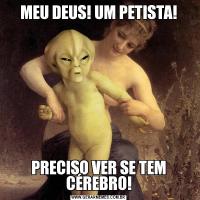 MEU DEUS! UM PETISTA!PRECISO VER SE TEM CÉREBRO!