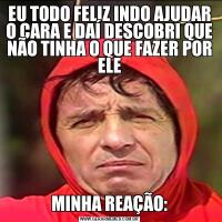 EU TODO FELIZ INDO AJUDAR O CARA E DAÍ DESCOBRI QUE NÃO TINHA O QUE FAZER POR ELEMINHA REAÇÃO: