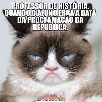 PROFESSOR DE HISTÓRIA. QUANDO O ALUNO ERRA A DATA DA PROCLAMAÇÃO DA REPÚBLICA.