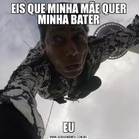 EIS QUE MINHA MÃE QUER MINHA BATEREU