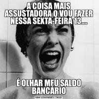 A COISA MAIS ASSUSTADORA Q VOU FAZER NESSA SEXTA-FEIRA 13....É OLHAR MEU SALDO BANCÁRIO