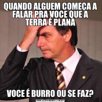 QUANDO ALGUEM COMEÇA A FALAR PRA VOCE QUE A TERRA É PLANAVOCE É BURRO OU SE FAZ?
