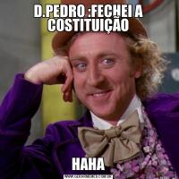 D.PEDRO :FECHEI A COSTITUIÇÃOHAHA