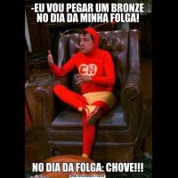 -EU VOU PEGAR UM BRONZE NO DIA DA MINHA FOLGA!NO DIA DA FOLGA: CHOVE!!!