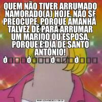 QUEM NÃO TIVER ARRUMADO NAMORADO(A) HOJE, NÃO SE PREOCUPE, PORQUE AMANHÃ  TALVEZ DÊ PARA ARRUMAR UM MARIDO OU ESPOSA, PORQUE É DIA DE SANTO ANTÔNIO! 