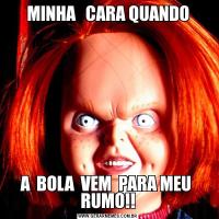 MINHA   CARA QUANDOA  BOLA  VEM  PARA MEU  RUMO!!
