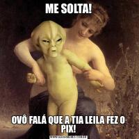 ME SOLTA!OVÔ FALÁ QUE A TIA LEILA FEZ O PIX!