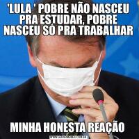 'LULA ' POBRE NÃO NASCEU PRA ESTUDAR, POBRE NASCEU SÓ PRA TRABALHAR MINHA HONESTA REAÇÃO 