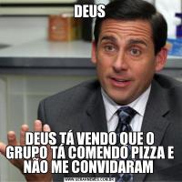 DEUSDEUS TÁ VENDO QUE O GRUPO TÁ COMENDO PIZZA E NÃO ME CONVIDARAM 