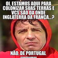 OI, ESTAMOS AQUI PARA COLONIZAR SUAS TERRAS E VCS SÃO DA ONDE INGLATERRA DA FRANÇA...?NÃO, DE PORTUGAL 