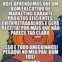 HOJE APRENDEMOS QUE UM BOM EXECUTIVO DE MARKETING GARANTE PROJETOS EFICIENTES, EVITA RETRABALHOS E GERA RECEITA! POR MAIS QUE NÃO PARECE TAO CLARO.ISSO É TUDO AMIGUINHOS! PEGAQUI NO MEU PAU. BOM FDS!
