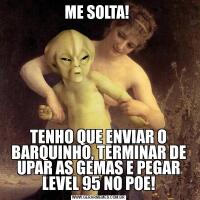 ME SOLTA! TENHO QUE ENVIAR O BARQUINHO, TERMINAR DE UPAR AS GEMAS E PEGAR LEVEL 95 NO POE!
