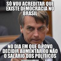 SÓ VOU ACREDITAR QUE EXISTE DEMOCRACIA NO BRASILNO DIA EM QUE O POVO DECIDIR AUMENTAR OU NÃO O SALÁRIO DOS POLÍTICOS