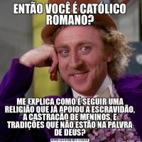 ENTÃO VOCÊ É CATÓLICO ROMANO?ME EXPLICA COMO É SEGUIR UMA RELIGIÃO QUE JÁ APOIOU A ESCRAVIDÃO, A CASTRAÇÃO DE MENINOS, E TRADIÇÕES QUE NÃO ESTÃO NA PALVRA DE DEUS?