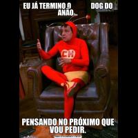 EU JÁ TERMINO O               DOG DO ANÃO...PENSANDO NO PRÓXIMO QUE VOU PEDIR.