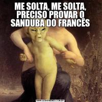 ME SOLTA, ME SOLTA, PRECISO PROVAR O SANDUBA DO FRANCÊS